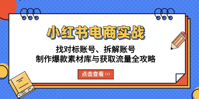 小红书电商实战:找对标账号、拆解账号、制作爆款素材库与获取流量全攻略-一起学网赚