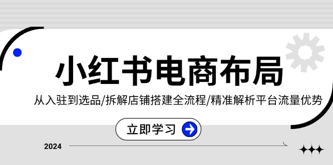 小红书电商布局:从入驻到选品/拆解店铺搭建全流程/精准解析平台流量优势-一起学网赚