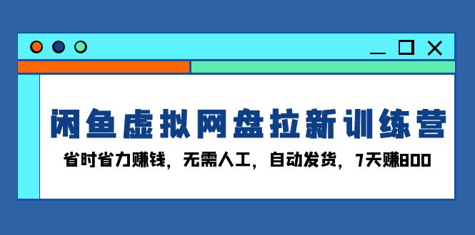闲鱼虚拟网盘拉新训练营:省时省力赚钱,无需人工,自动发货,7天赚800-一起学网赚