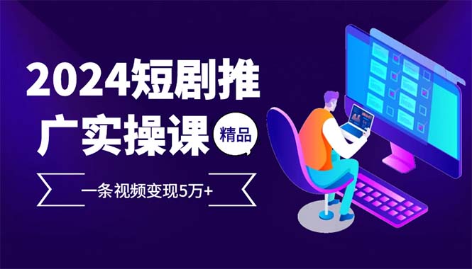 2024最火爆的项目短剧推广实操课 一条视频变现5万+(附软件工具-一起学网赚