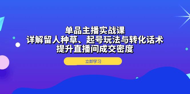 单品主播实战课:详解留人种草、起号玩法与转化话术,提升直播间成交密度-一起学网赚
