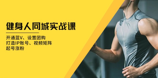 健身人 同城实战课:开通蓝V、设置团购、打造IP账号、视频矩阵、起号涨粉-一起学网赚