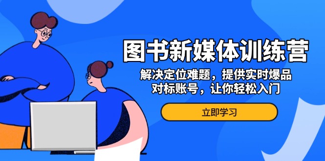 图书新媒体训练营,解决定位难题,提供实时爆品、对标账号,让你轻松入门-一起学网赚