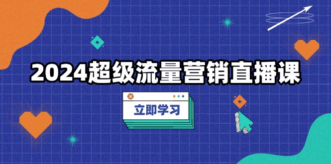 2024超级流量营销直播课,低成本打法,提升流量转化率,案例拆解爆款-一起学网赚