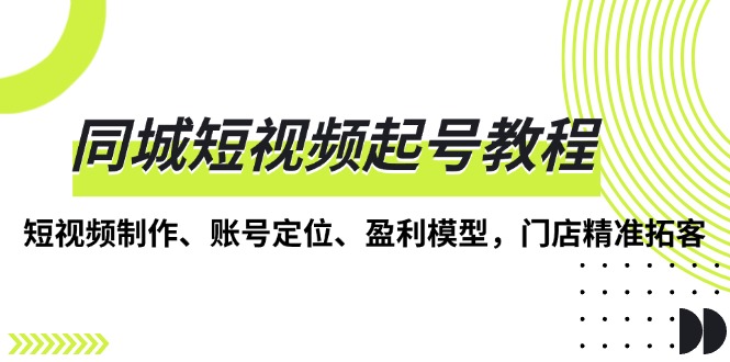 同城短视频起号教程,短视频制作、账号定位、盈利模型,门店精准拓客-一起学网赚
