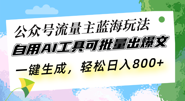 公众号流量主蓝海玩法 自用AI工具可批量出爆文,一键生成,轻松日入800-一起学网赚