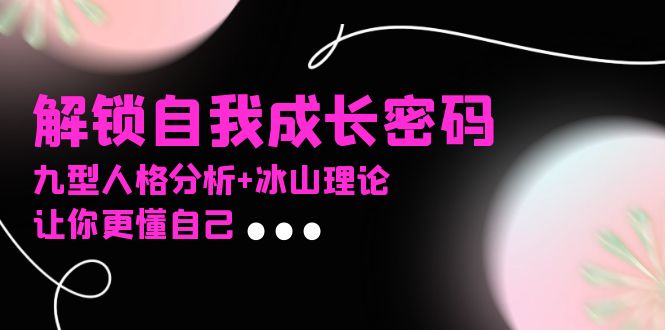 某社群课程,解锁自我成长密码,九型人格分析+冰山理论,让你更懂自己-一起学网赚