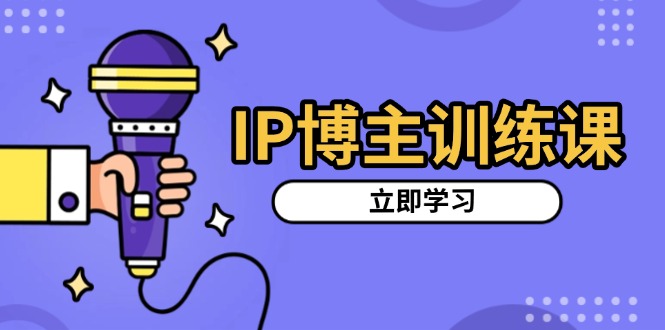 IP博主训练课,定位账号,推荐热门赛道,搭建涨粉架构,拍出更吸粉视频-一起学网赚