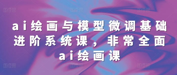 ai绘画与模型微调基础进阶系统课,非常全面ai绘画课(68节)-一起学网赚