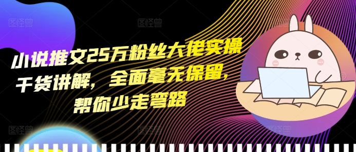 小说推文25万粉丝大佬实操干货讲解,全面毫无保留,帮你少走弯路-一起学网赚