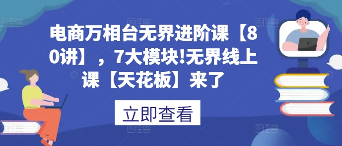 电商万相台无界进阶课【80讲】,7大模块!无界线上课【天花板】来了-一起学网赚