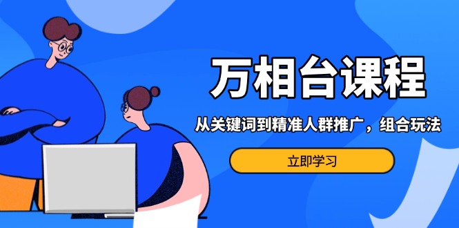 万相台课程:从关键词到精准人群推广,组合玩法高效应对多场景电商营销…-一起学网赚