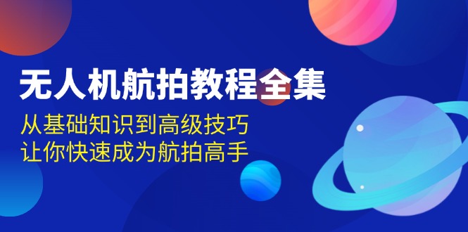 无人机-航拍教程全集,从基础知识到高级技巧,让你快速成为航拍高手-一起学网赚