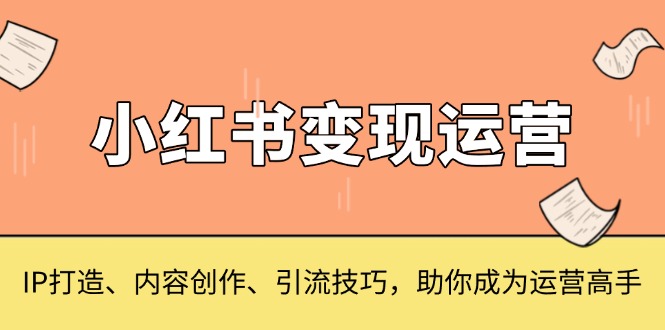 小红书变现运营,IP打造、内容创作、引流技巧,助你成为运营高手-一起学网赚