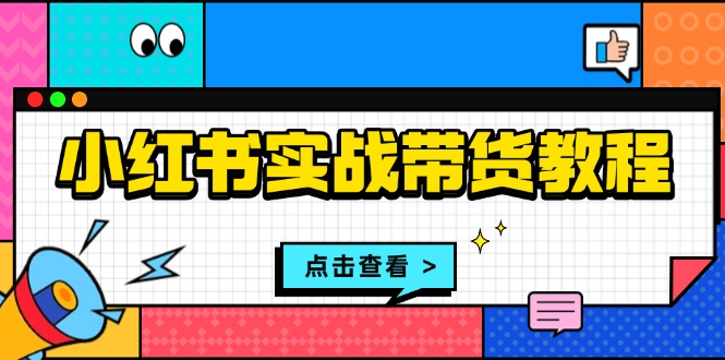 小红书实战带货教程:从开店到选品、笔记制作、发货、售后等全方位指导-一起学网赚
