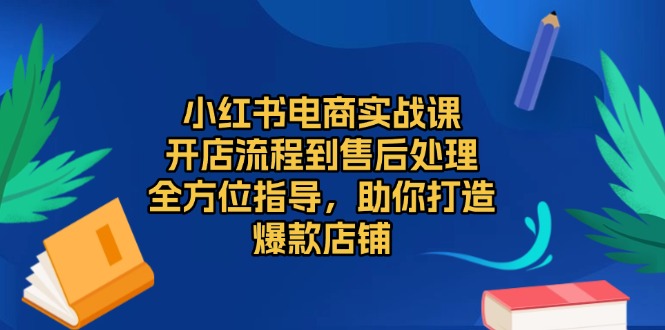 小红书电商实战课,开店流程到售后处理,全方位指导,助你打造爆款店铺-一起学网赚