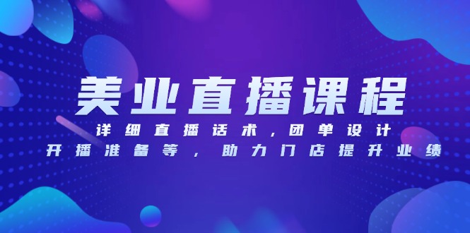 美业直播课程,详细直播话术,团单设计,开播准备等,助力门店提升业绩-一起学网赚
