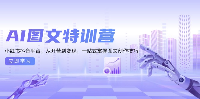 AI图文特训营:小红书抖音平台,从开营到变现,一站式掌握图文创作技巧-一起学网赚