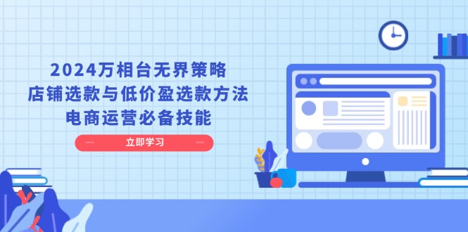 2024万相台无界策略,店铺选款与低价盈选款方法,电商运营必备技能-一起学网赚