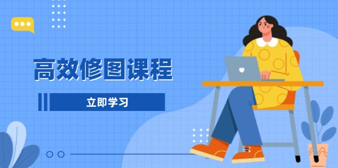 高效修图课程:教你后期处理图片,1分钟快修3分钟精修,提升修图效率-一起学网赚