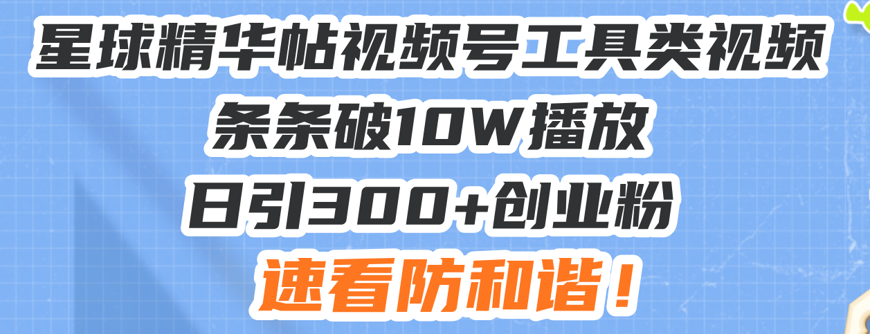 星球精华帖视频号工具类视频条条破10W播放日引300+创业粉,速看防和谐!-一起学网赚