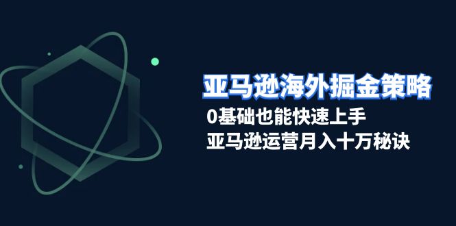亚马逊海外掘金策略,0基础也能快速上手,亚马逊运营月入十万秘诀-一起学网赚