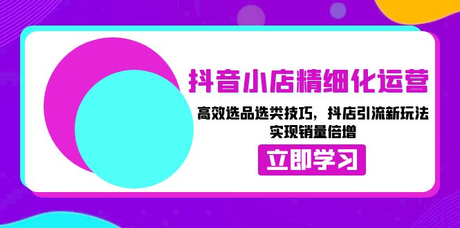 抖音小店精细化运营:高效选品选类技巧,抖店引流新玩法,实现销量倍增-一起学网赚